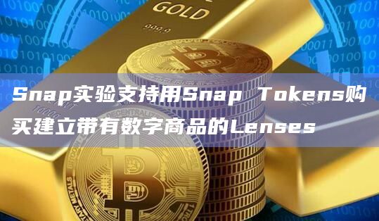 Snap实验支持用Snap Tokens购买建立带有数字商品的Lenses