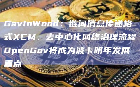 GavinWood:链间消息传递格式XCM、去中心化网络治理流程OpenGov将成为波卡明年发展重点 GavinWood:链间消息传递格式XCM、去中心化网络治理流程OpenGov将成为波卡明年发展重点