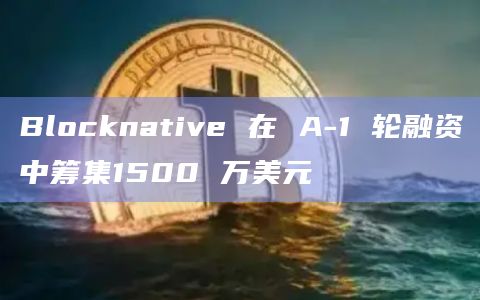 Blocknative 在 A-1 轮融资中筹集1500 万美元