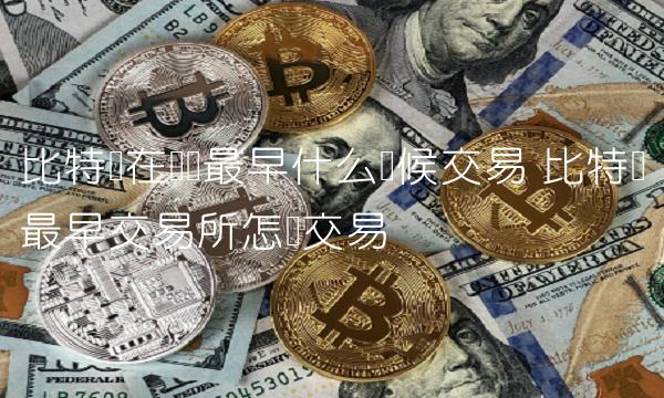 比特币在国内最早什么时候交易 比特币最早交易所怎样交易