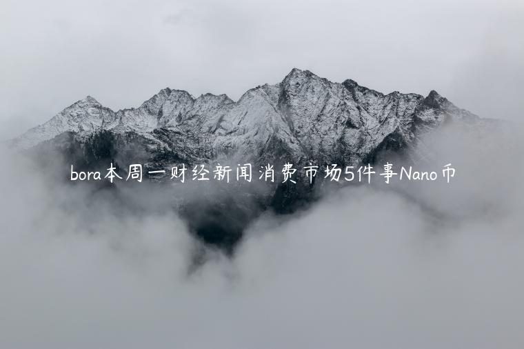 bora本周一财经新闻消费市场5件事Nano币