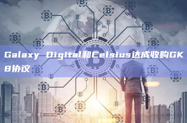 Galaxy Digital和Celsius达成收购GK8协议