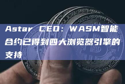 Astar CEO:WASM智能合约已得到四大浏览器引擎的支持