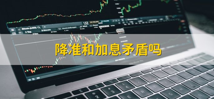 加息与降准间有冲突吗？ 美联储加息投资者怎么办