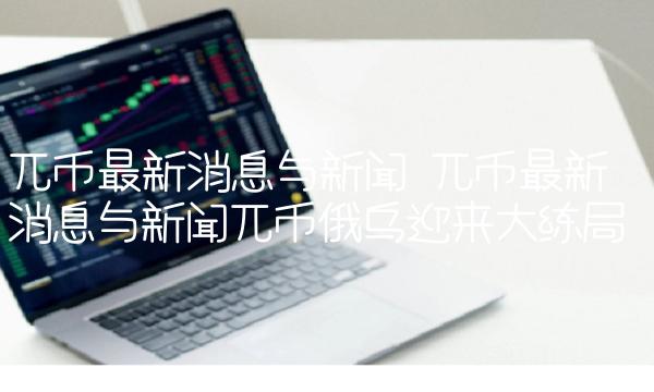 兀币最新消息与新闻 兀币最新消息与新闻兀币俄乌迎来大练局