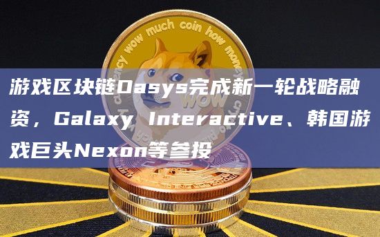 游戏区块链Oasys完成新一轮战略融资，Galaxy Interactive、韩国游戏巨头Nexon等参投