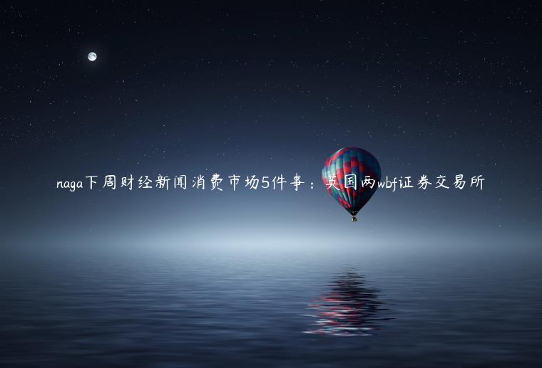 naga下周财经新闻消费市场5件事:英国两wbf证券交易所插图 naga下周财经新闻消费市场5件事:英国两wbf证券交易所