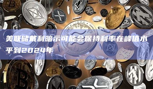 美联储戴利暗示可能会保持利率在峰值水平到2024年