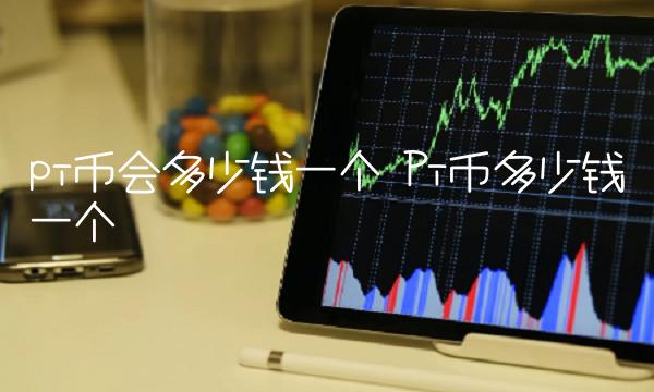 pi币会多少钱一个 Pi币多少钱一个