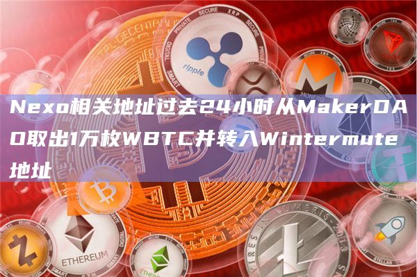 Nexo相关地址过去24小时从MakerDAO取出1万枚WBTC并转入Wintermute地址