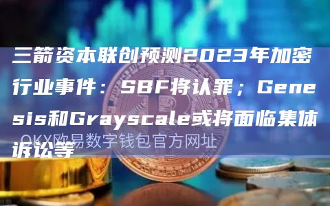 三箭资本联创预测2023年加密行业事件：SBF将认罪；Genesis和Grayscale或将面临集体诉讼等