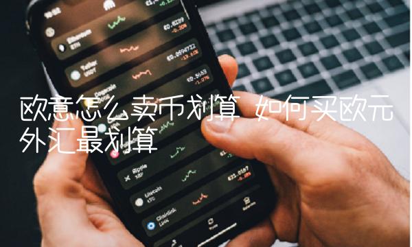 欧意怎么卖币划算 如何买欧元外汇最划算
