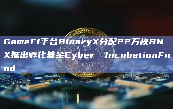 GameFi平台BinaryX分配22万枚BNX推出孵化基金Cyber​​IncubationFund
