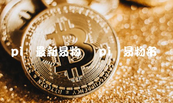 pi币最新易物价 pi币易物市场