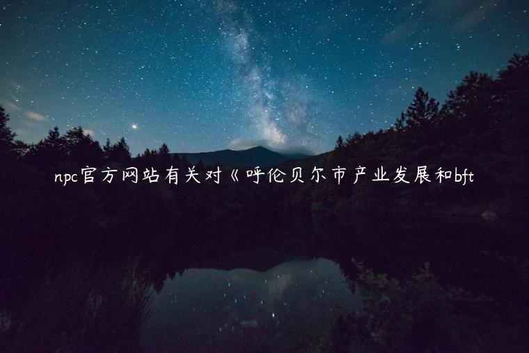 npc官方网站有关对《呼伦贝尔市产业发展和bft插图 npc官方网站有关对《呼伦贝尔市产业发展和bft
