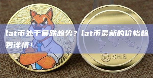 lat币处于暴跌趋势?lat币最新的价格趋势详情! lat币处于暴跌趋势?lat币最新的价格趋势详情!
