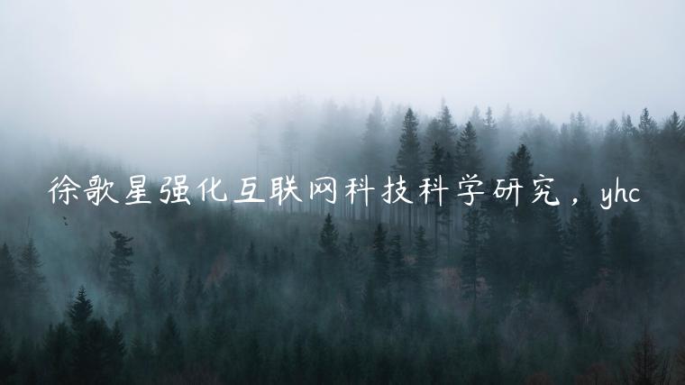 徐歌星强化互联网科技科学研究，yhc
