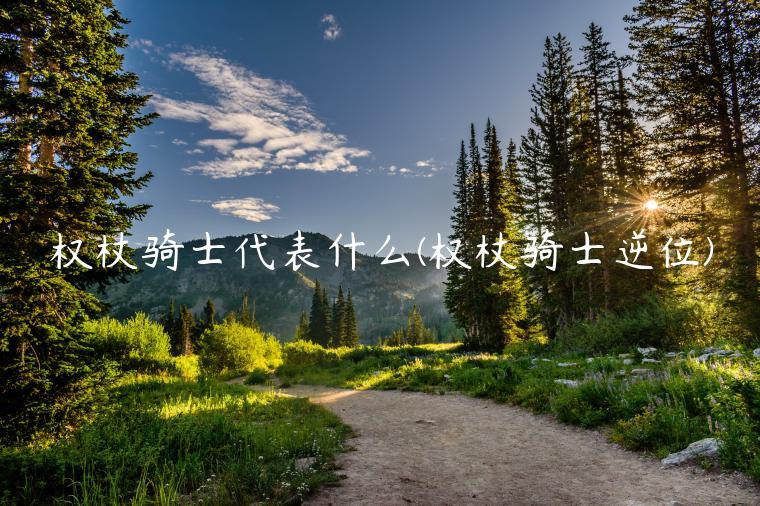 权杖骑士代表什么(权杖骑士逆位)