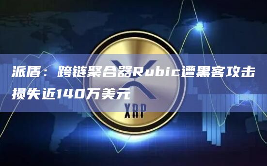 派盾：跨链聚合器Rubic遭黑客攻击损失近140万美元