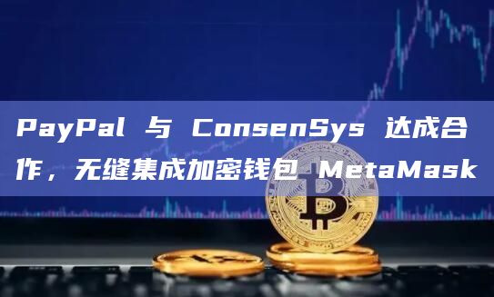PayPal 与 ConsenSys 达成合作，无缝集成加密钱包 MetaMask