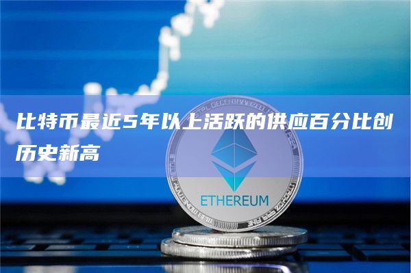 比特币最近5年以上活跃的供应百分比创历史新高