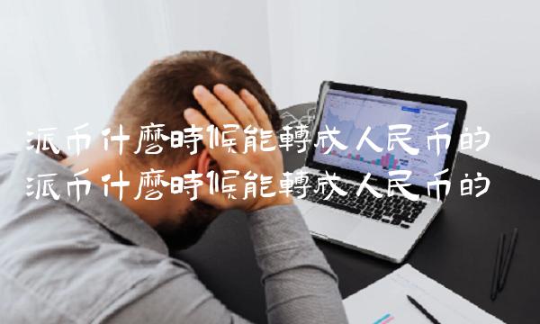 派币什么时候能转成人民币的 派币什么时候能转成人民币的