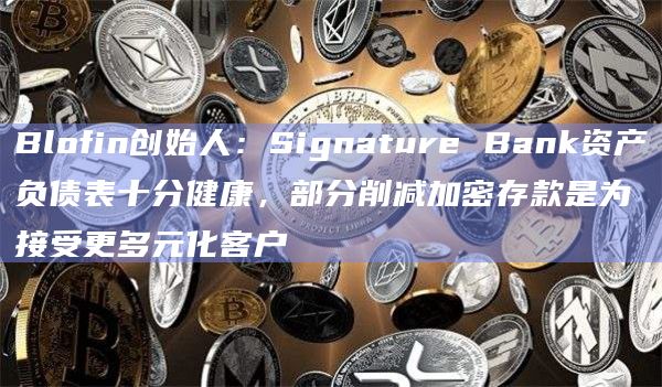 Blofin创始人：Signature Bank资产负债表十分健康，部分削减加密存款是为接受更多元化客户