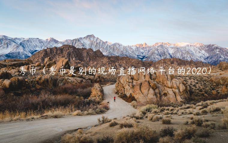 秀币（秀币是别的现场直播网络平台的2020）