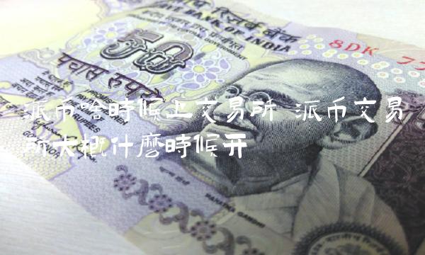 派币啥时候上交易所 派币交易所大概什么时候开