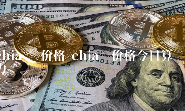 chia币 价格 chia币价格今日算力