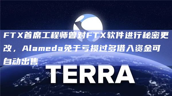 FTX首席工程师曾对FTX软件进行秘密更改，Alameda免于亏损过多借入资金可自动出售