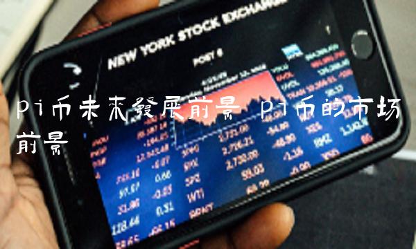 pi币未来发展前景 pi币的市场前景