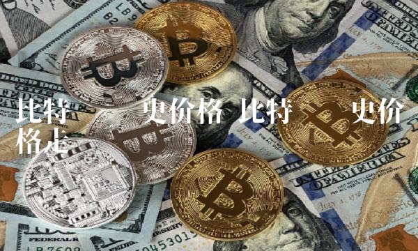 比特币 历史价格 比特币历史价格走势图