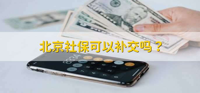 北京的社保可不可以补交? 社保补交的条件是什么?
