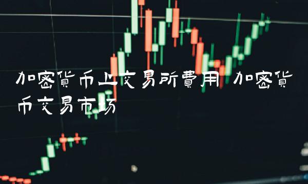 加密货币上交易所费用 加密货币交易市场