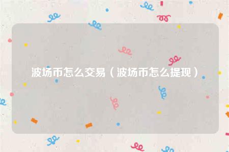 波场币怎么交易(波场币怎么提现)插图 波场币怎么交易(波场币怎么提现)