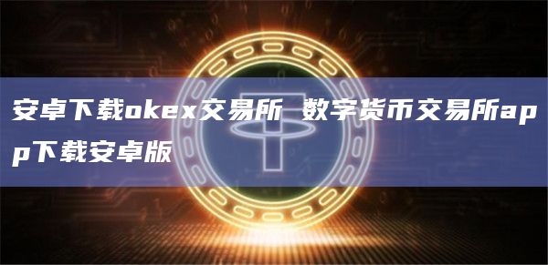 安卓下载okex交易所 数字货币交易所app下载安卓版