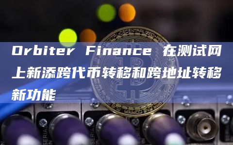 Orbiter Finance 在测试网上新添跨代币转移和跨地址转移新功能