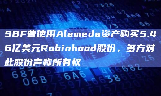 SBF曾使用Alameda资产购买5.46亿美元Robinhood股份,多方对此股份声称所有权