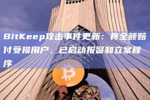 BitKeep攻击事件更新：将全额赔付受损用户，已启动报警和立案程序