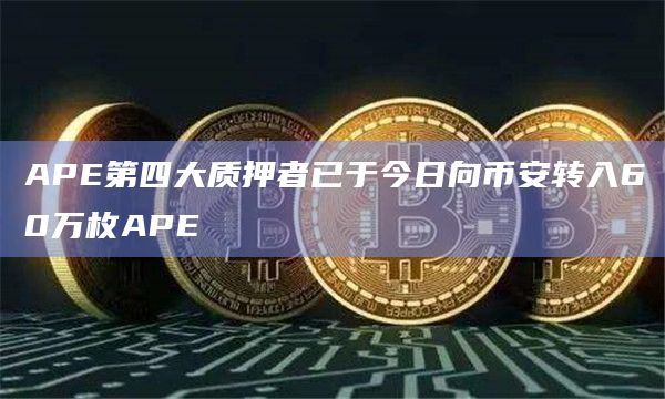 APE第四大质押者已于今日向币安转入60万枚APE