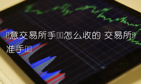 欧意交易所手续费怎么收的 交易所标准手续费