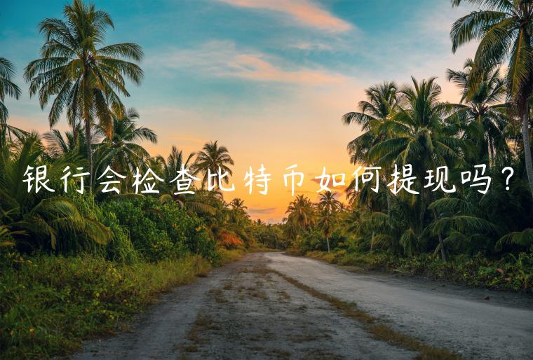 银行会检查比特币如何提现吗？