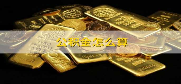 公积金如何计算? 公积金的作用有哪些？