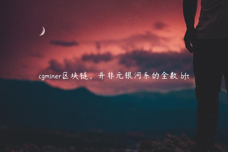 cgminer区块链,并非元银河系的全数 bft插图 cgminer区块链,并非元银河系的全数 bft