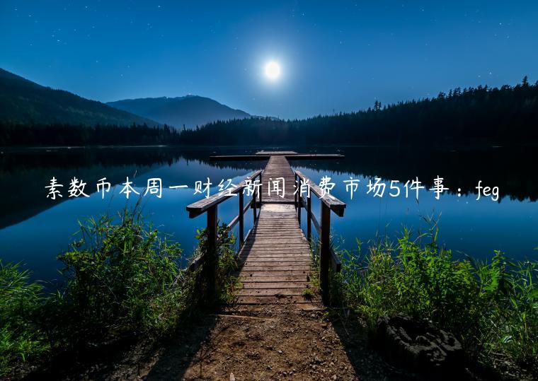素数币本周一财经新闻消费市场5件事:feg插图 素数币本周一财经新闻消费市场5件事:feg