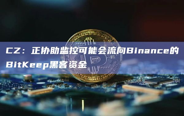 CZ:正协助监控可能会流向Binance的BitKeep黑客资金 CZ:正协助监控可能会流向Binance的BitKeep黑客资金