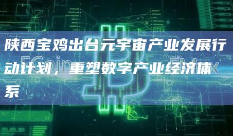 陕西宝鸡出台元宇宙产业发展行动计划，重塑数字产业经济体系