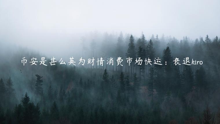 币安是甚么英为财情消费市场快运：衰退kiro