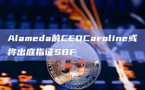 Alameda前CEOCaroline或将出庭指证SBF